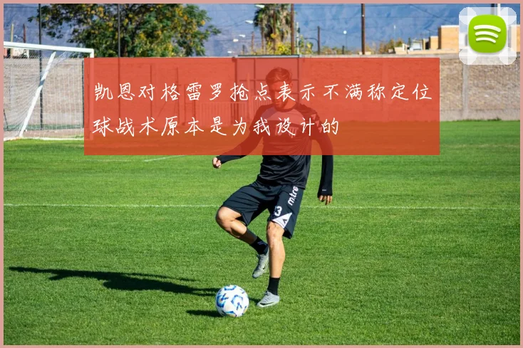 凯恩对格雷罗抢点表示不满称定位球战术原本是为我设计的