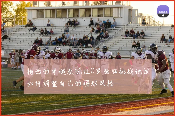 梅西的卓越表现让C罗面临挑战他该如何调整自己的踢球风格