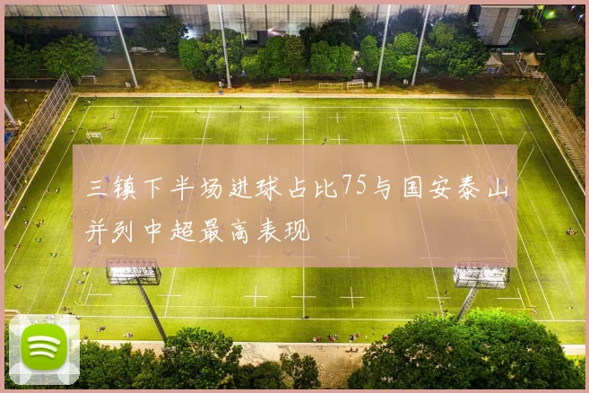 三镇下半场进球占比75与国安泰山并列中超最高表现