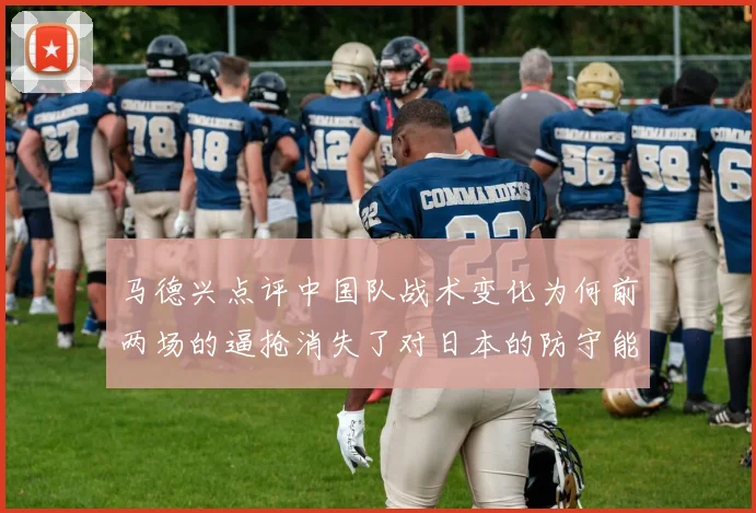 马德兴点评中国队战术变化为何前两场的逼抢消失了对日本的防守能否奏效