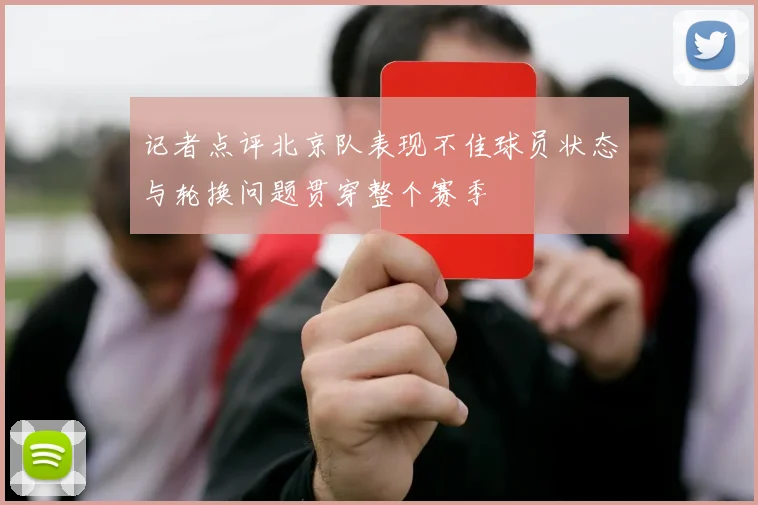 记者点评北京队表现不佳球员状态与轮换问题贯穿整个赛季