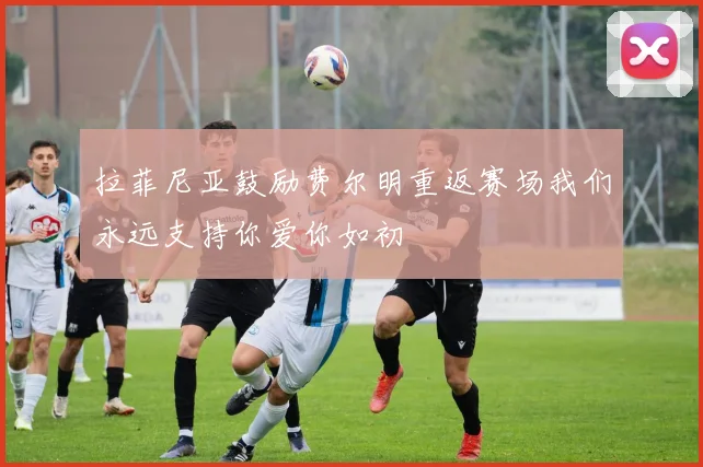 拉菲尼亚鼓励费尔明重返赛场我们永远支持你爱你如初