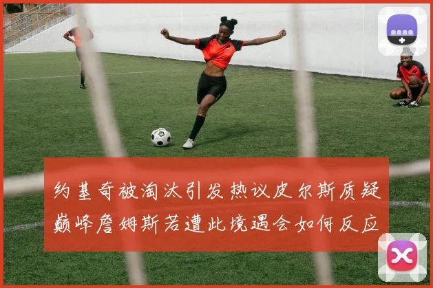 约基奇被淘汰引发热议皮尔斯质疑巅峰詹姆斯若遭此境遇会如何反应
