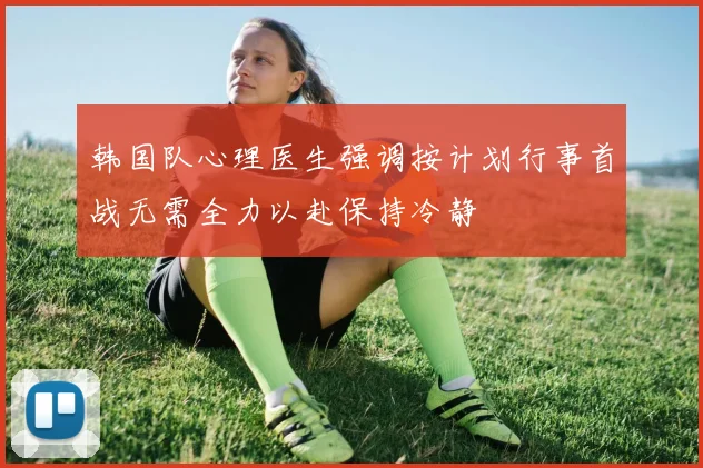 韩国队心理医生强调按计划行事首战无需全力以赴保持冷静