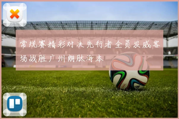 常规赛精彩对决先行者全员发威客场战胜广州朗肽海本
