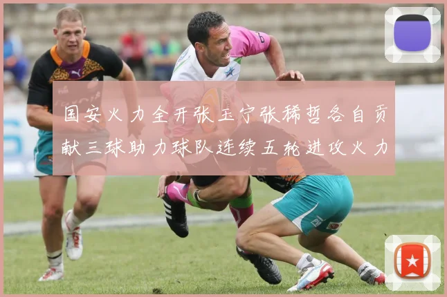 国安火力全开张玉宁张稀哲各自贡献三球助力球队连续五轮进攻火力猛增