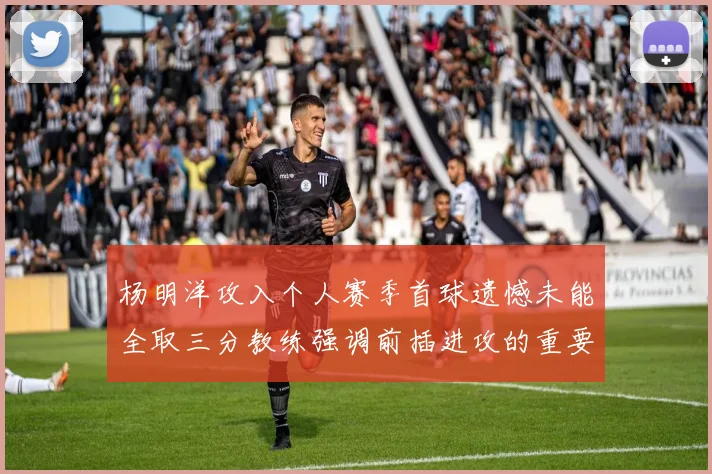 杨明洋攻入个人赛季首球遗憾未能全取三分教练强调前插进攻的重要性