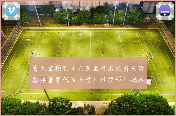 意天空预测卡利亚里对尤文首发阵容库普替代洛卡特利继续4231战术