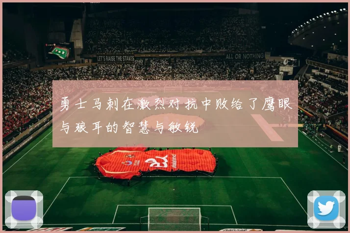 勇士马刺在激烈对抗中败给了鹰眼与狼耳的智慧与敏锐