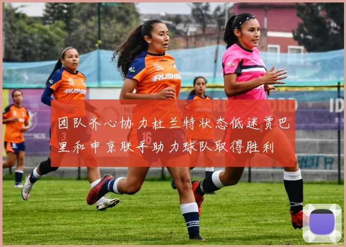 团队齐心协力杜兰特状态低迷贾巴里和申京联手助力球队取得胜利