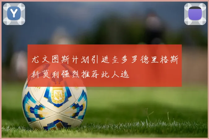 尤文图斯计划引进圭多罗德里格斯科莫利强烈推荐此人选