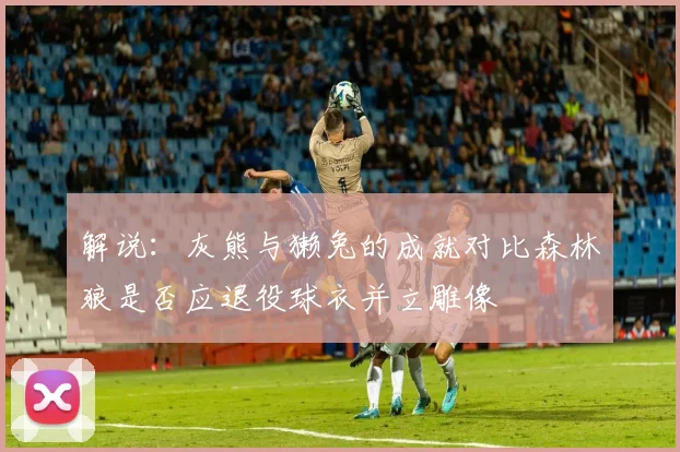 解说：灰熊与獭兔的成就对比森林狼是否应退役球衣并立雕像