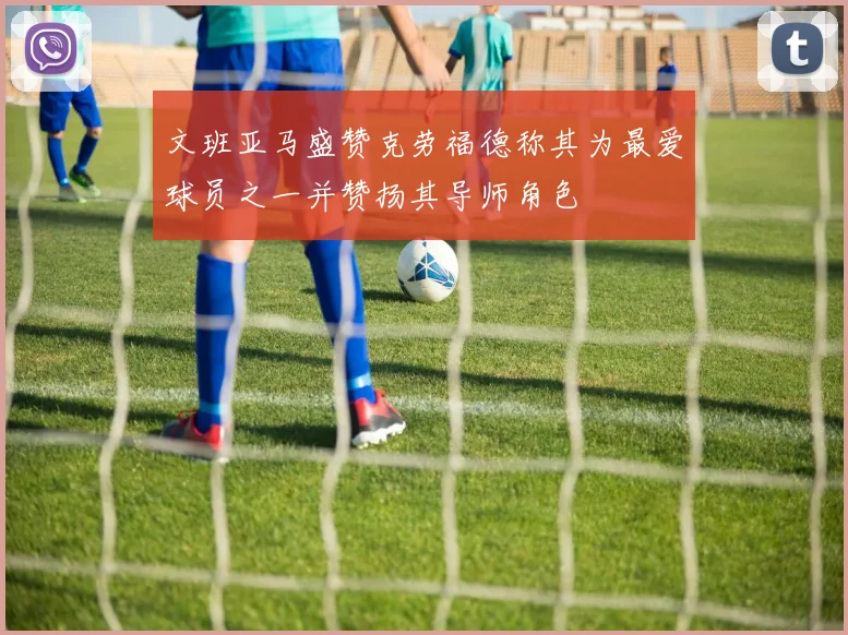 文班亚马盛赞克劳福德称其为最爱球员之一并赞扬其导师角色
