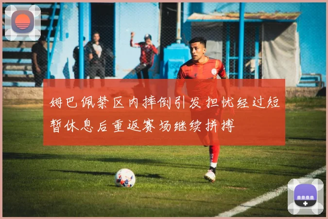 姆巴佩禁区内摔倒引发担忧经过短暂休息后重返赛场继续拼搏