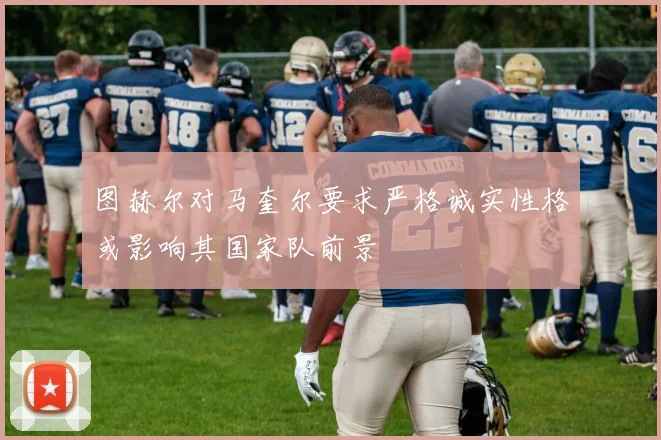 图赫尔对马奎尔要求严格诚实性格或影响其国家队前景
