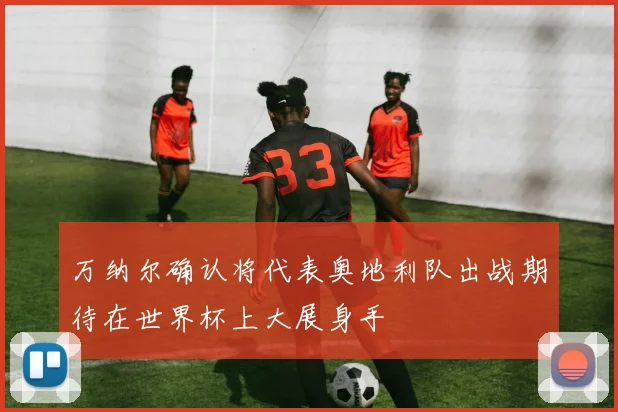万纳尔确认将代表奥地利队出战期待在世界杯上大展身手