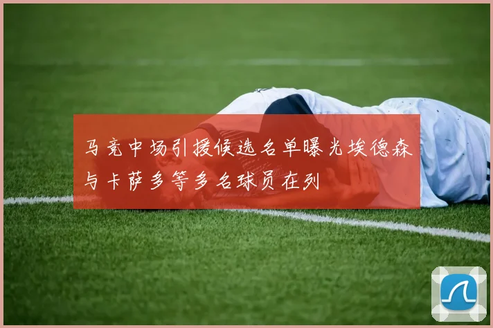 马竞中场引援候选名单曝光埃德森与卡萨多等多名球员在列