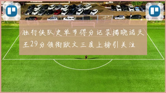 独行侠队史单节得分记录揭晓诺天王29分领衔欧文三度上榜引关注