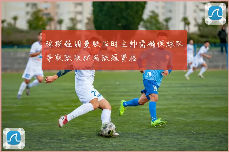 琼斯强调曼联临时主帅需确保球队争取欧联杯或欧冠资格
