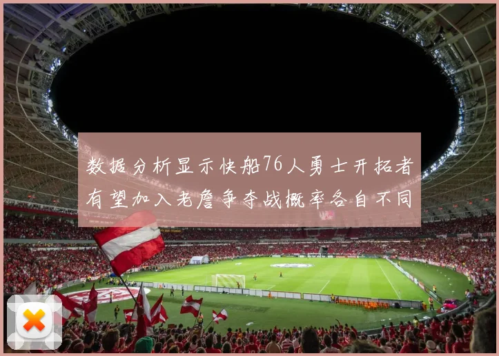 数据分析显示快船76人勇士开拓者有望加入老詹争夺战概率各自不同