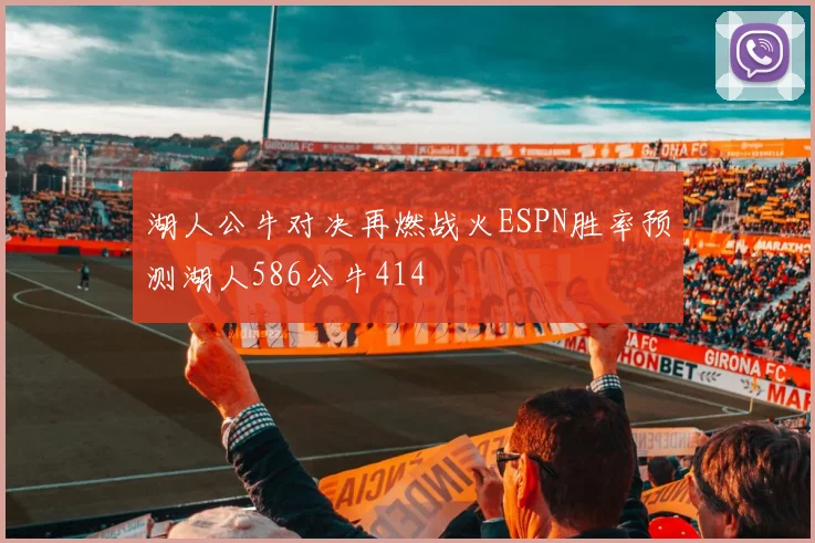 湖人公牛对决再燃战火ESPN胜率预测湖人586公牛414