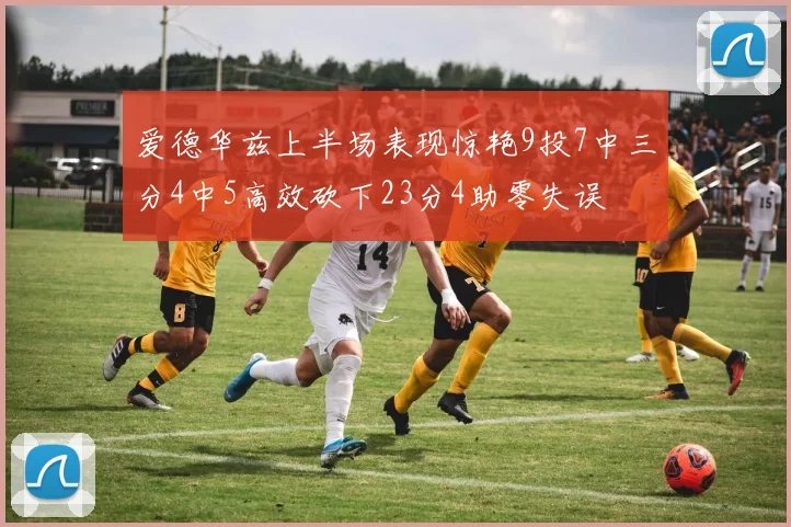 爱德华兹上半场表现惊艳9投7中三分4中5高效砍下23分4助零失误