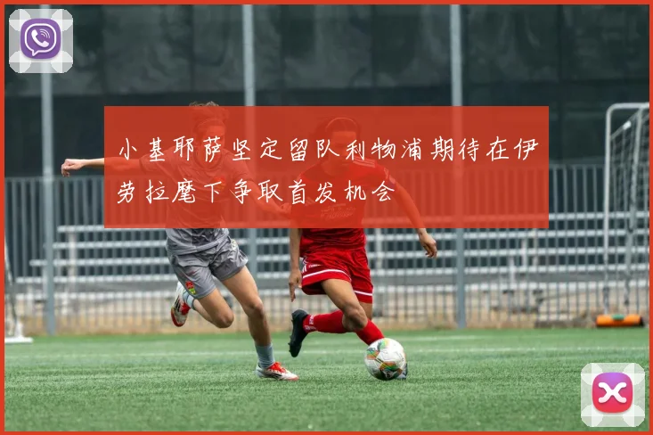小基耶萨坚定留队利物浦期待在伊劳拉麾下争取首发机会
